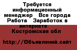 Требуется информационный менеджер - Все города Работа » Заработок в интернете   . Костромская обл.